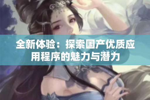 全新体验：探索国产优质应用程序的魅力与潜力