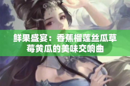 鲜果盛宴：香蕉榴莲丝瓜草莓黄瓜的美味交响曲