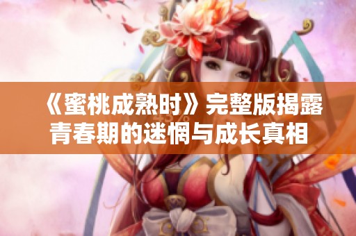 《蜜桃成熟时》完整版揭露青春期的迷惘与成长真相