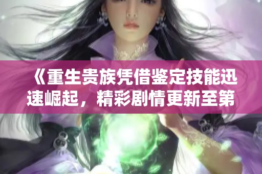《重生贵族凭借鉴定技能迅速崛起，精彩剧情更新至第三集》