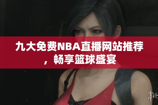 九大免费NBA直播网站推荐，畅享篮球盛宴
