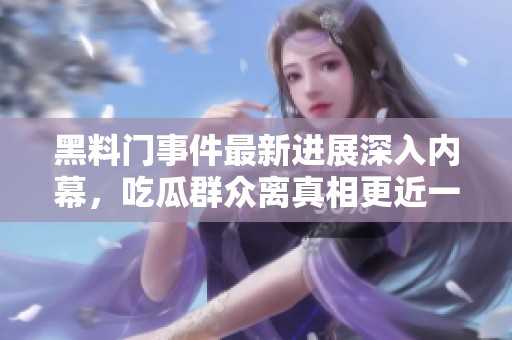 黑料门事件最新进展深入内幕，吃瓜群众离真相更近一步