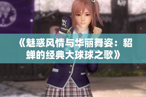 《魅惑风情与华丽舞姿：貂蝉的经典大球球之歌》