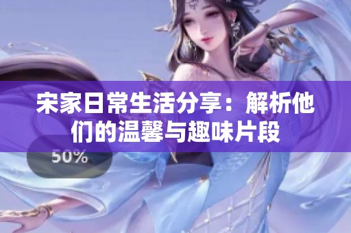 宋家日常生活分享：解析他们的温馨与趣味片段