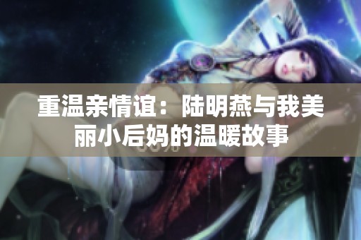 重温亲情谊：陆明燕与我美丽小后妈的温暖故事