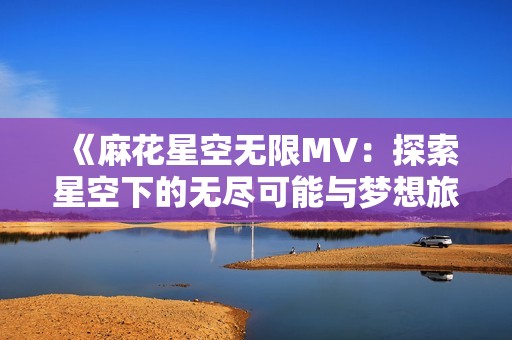 《麻花星空无限MV：探索星空下的无尽可能与梦想旅程》