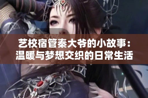 艺校宿管秦大爷的小故事：温暖与梦想交织的日常生活