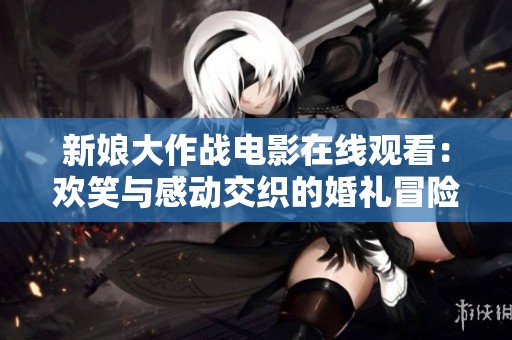 新娘大作战电影在线观看：欢笑与感动交织的婚礼冒险故事