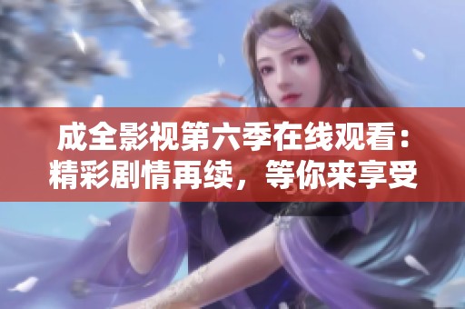 成全影视第六季在线观看：精彩剧情再续，等你来享受