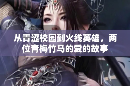 从青涩校园到火线英雄，两位青梅竹马的爱的故事