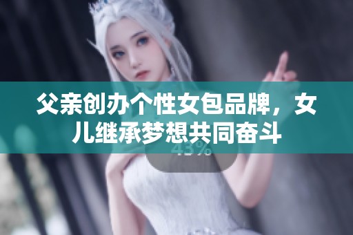 父亲创办个性女包品牌，女儿继承梦想共同奋斗