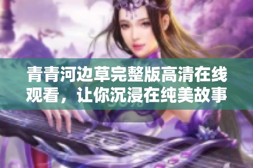 青青河边草完整版高清在线观看，让你沉浸在纯美故事中