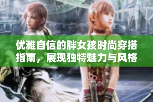 优雅自信的胖女孩时尚穿搭指南，展现独特魅力与风格