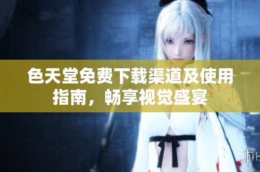 色天堂免费下载渠道及使用指南，畅享视觉盛宴
