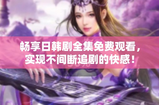 畅享日韩剧全集免费观看，实现不间断追剧的快感！
