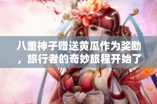 八重神子赠送黄瓜作为奖励，旅行者的奇妙旅程开始了