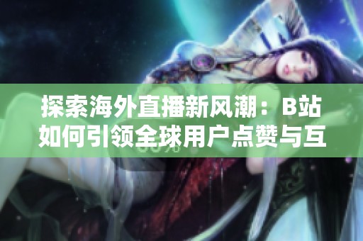探索海外直播新风潮：B站如何引领全球用户点赞与互动