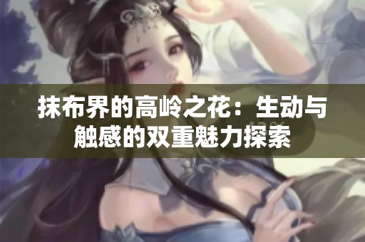抹布界的高岭之花：生动与触感的双重魅力探索