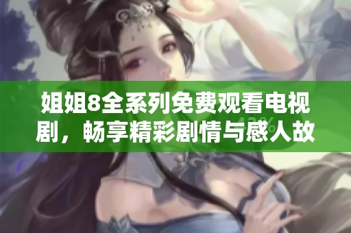 姐姐8全系列免费观看电视剧，畅享精彩剧情与感人故事