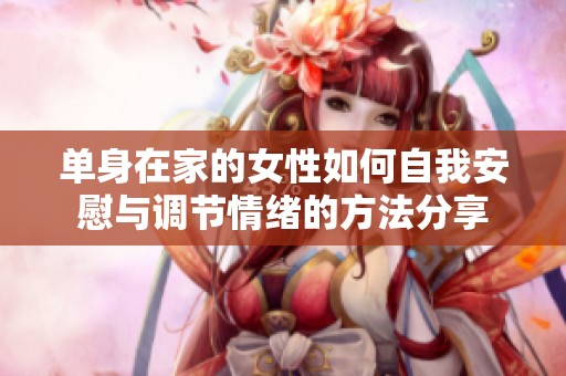 单身在家的女性如何自我安慰与调节情绪的方法分享
