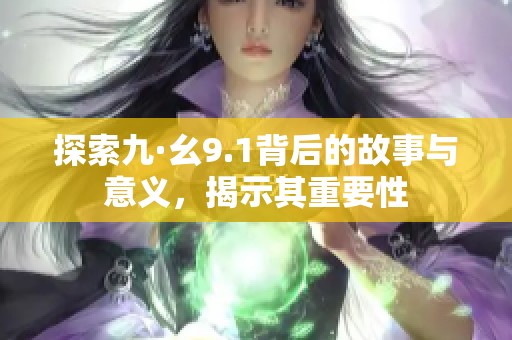 探索九·幺9.1背后的故事与意义，揭示其重要性