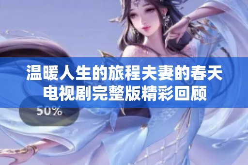 温暖人生的旅程夫妻的春天电视剧完整版精彩回顾