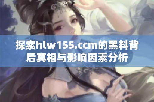 探索hlw155.ccm的黑料背后真相与影响因素分析