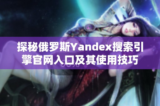 探秘俄罗斯Yandex搜索引擎官网入口及其使用技巧