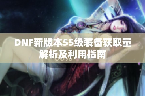 DNF新版本55级装备获取量解析及利用指南