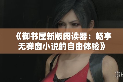 《御书屋新版阅读器：畅享无弹窗小说的自由体验》