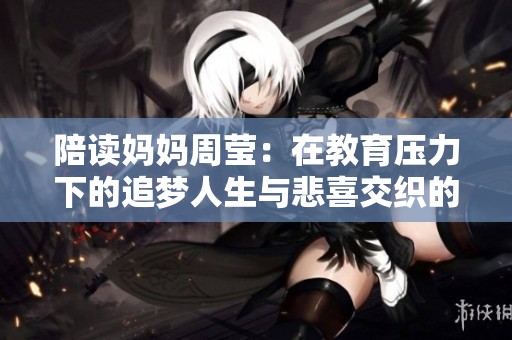 陪读妈妈周莹：在教育压力下的追梦人生与悲喜交织的故事