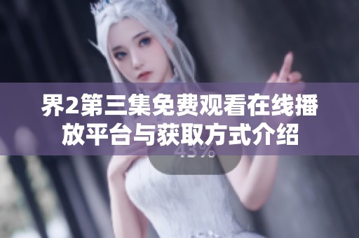 界2第三集免费观看在线播放平台与获取方式介绍