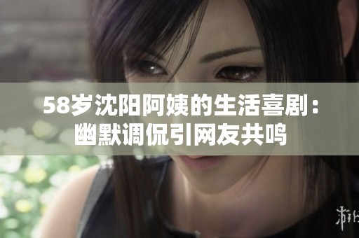 58岁沈阳阿姨的生活喜剧：幽默调侃引网友共鸣