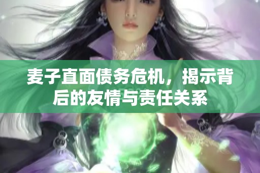 麦子直面债务危机，揭示背后的友情与责任关系