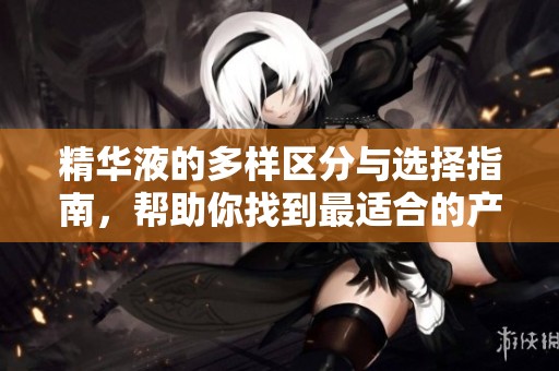 精华液的多样区分与选择指南，帮助你找到最适合的产品