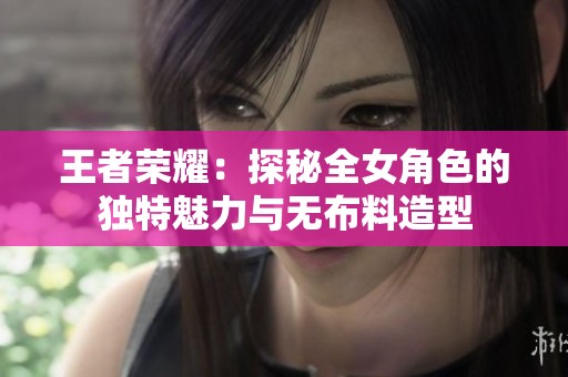 王者荣耀：探秘全女角色的独特魅力与无布料造型