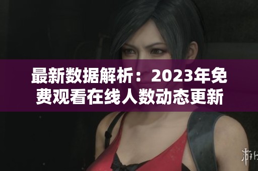 最新数据解析：2023年免费观看在线人数动态更新