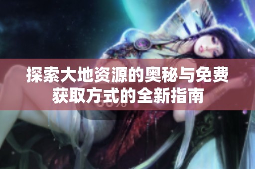 探索大地资源的奥秘与免费获取方式的全新指南