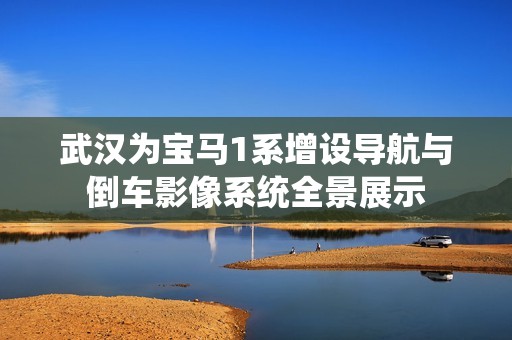武汉为宝马1系增设导航与倒车影像系统全景展示