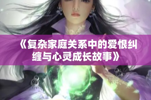 《复杂家庭关系中的爱恨纠缠与心灵成长故事》