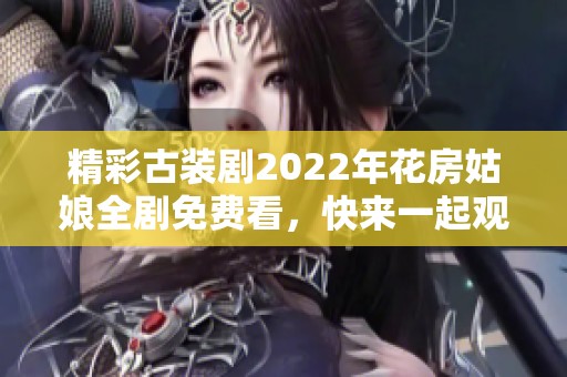 精彩古装剧2022年花房姑娘全剧免费看，快来一起观看吧！
