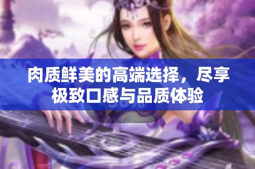 肉质鲜美的高端选择，尽享极致口感与品质体验