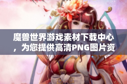 魔兽世界游戏素材下载中心，为您提供高清PNG图片资源
