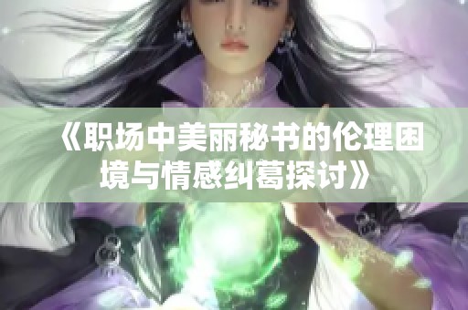 《职场中美丽秘书的伦理困境与情感纠葛探讨》