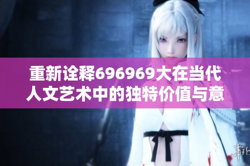 重新诠释696969大在当代人文艺术中的独特价值与意义