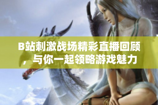 B站刺激战场精彩直播回顾，与你一起领略游戏魅力