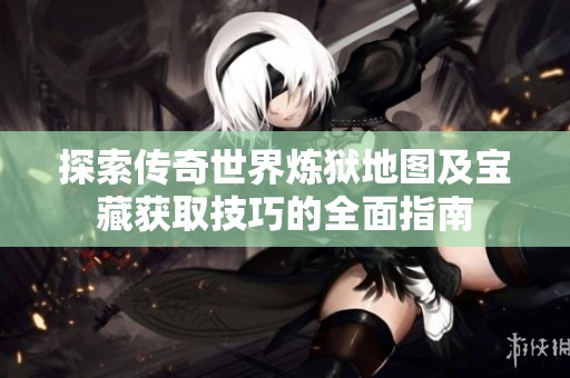 探索传奇世界炼狱地图及宝藏获取技巧的全面指南
