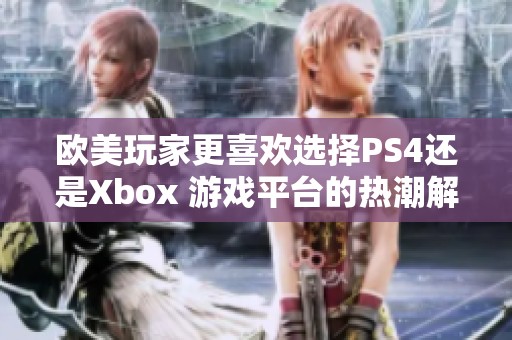欧美玩家更喜欢选择PS4还是Xbox 游戏平台的热潮解析