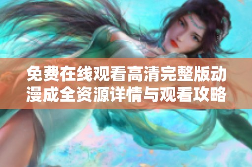 免费在线观看高清完整版动漫成全资源详情与观看攻略