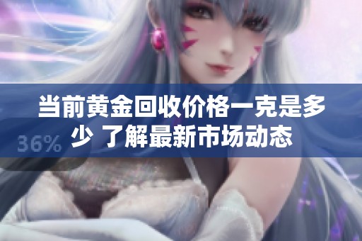 当前黄金回收价格一克是多少 了解最新市场动态